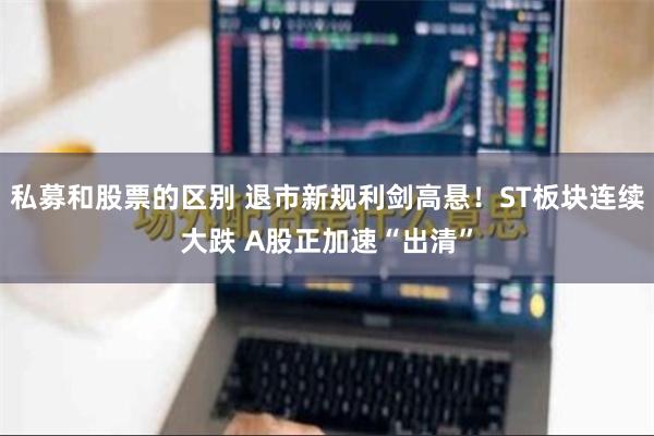 私募和股票的区别 退市新规利剑高悬！ST板块连续大跌 A股正加速“出清”