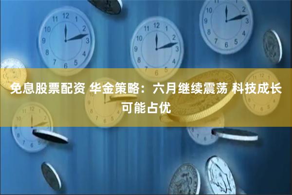 免息股票配资 华金策略：六月继续震荡 科技成长可能占优