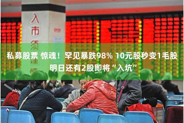 私募股票 惊魂！罕见暴跌98% 10元股秒变1毛股 明日还有2股即将“入坑”