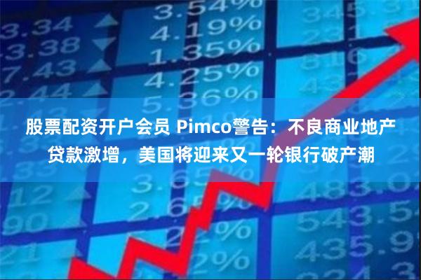 股票配资开户会员 Pimco警告：不良商业地产贷款激增，美国将迎来又一轮银行破产潮