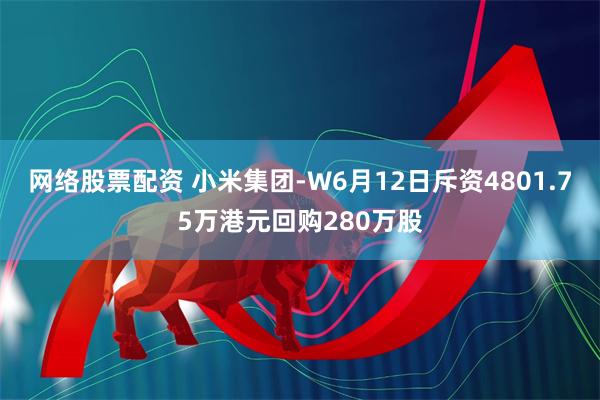 网络股票配资 小米集团-W6月12日斥资4801.75万港元回购280万股