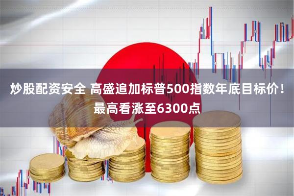 炒股配资安全 高盛追加标普500指数年底目标价！最高看涨至6300点