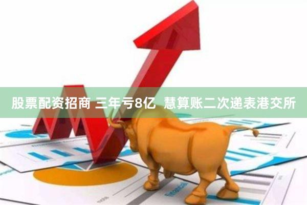 股票配资招商 三年亏8亿  慧算账二次递表港交所