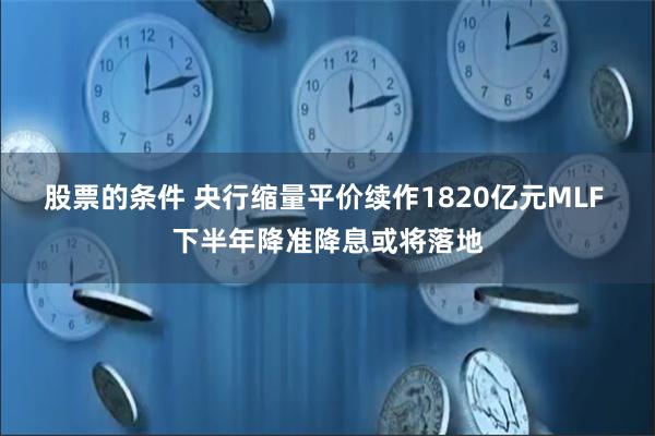 股票的条件 央行缩量平价续作1820亿元MLF 下半年降准降息或将落地