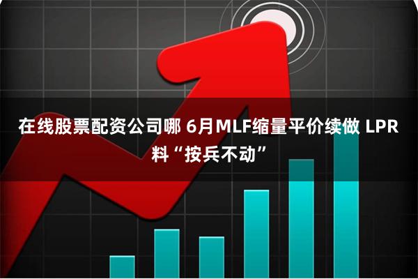 在线股票配资公司哪 6月MLF缩量平价续做 LPR料“按兵不动”