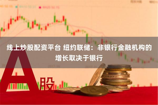 线上炒股配资平台 纽约联储：非银行金融机构的增长取决于银行