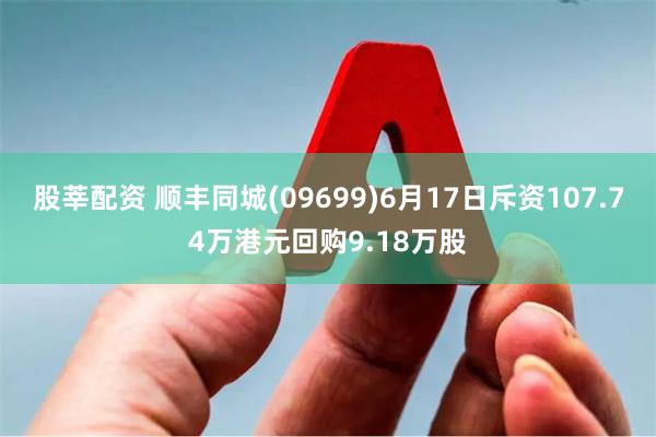 股莘配资 顺丰同城(09699)6月17日斥资107.74万港元回购9.18万股