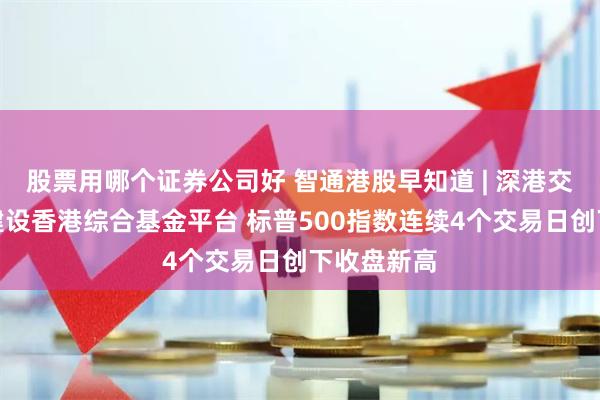 股票用哪个证券公司好 智通港股早知道 | 深港交易所合作建设香港综合基金平台 标普500指数连续4个交易日创下收盘新高