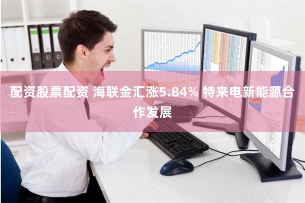 配资股票配资 海联金汇涨5.84% 特来电新能源合作发展