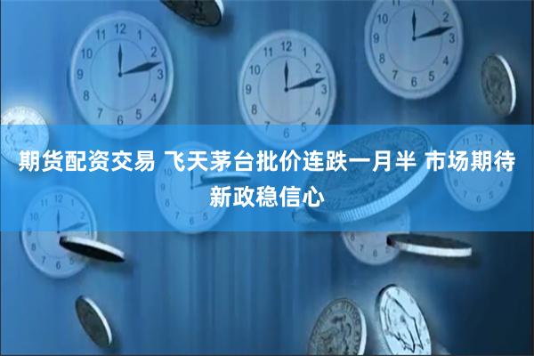 期货配资交易 飞天茅台批价连跌一月半 市场期待新政稳信心