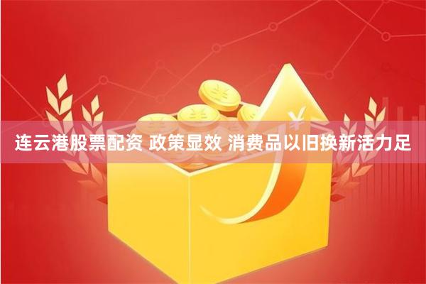 连云港股票配资 政策显效 消费品以旧换新活力足