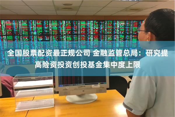 全国股票配资最正规公司 金融监管总局：研究提高险资投资创投基金集中度上限