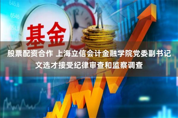 股票配资合作 上海立信会计金融学院党委副书记文选才接受纪律审查和监察调查