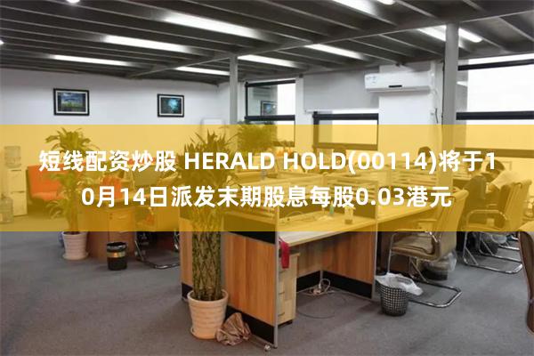 短线配资炒股 HERALD HOLD(00114)将于10月14日派发末期股息每股0.03港元