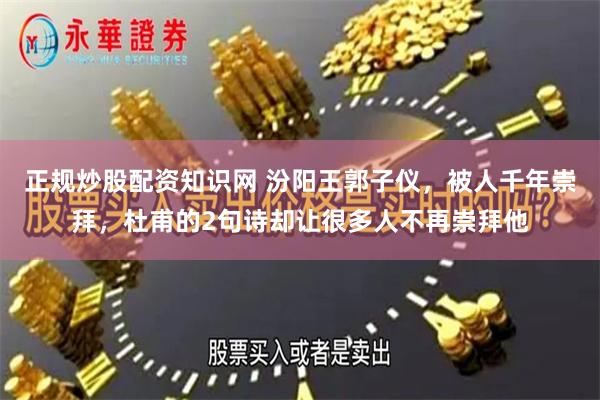 正规炒股配资知识网 汾阳王郭子仪，被人千年崇拜，杜甫的2句诗却让很多人不再崇拜他