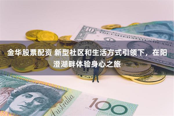 金华股票配资 新型社区和生活方式引领下，在阳澄湖畔体验身心之旅