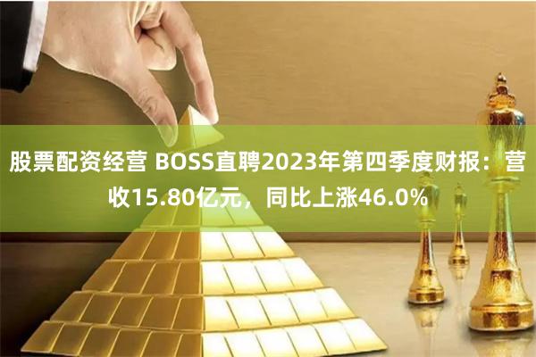 股票配资经营 BOSS直聘2023年第四季度财报：营收15.80亿元，同比上涨46.0%