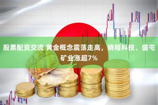 股票配资交流 黄金概念震荡走高，晓程科技、盛屯矿业涨超7%