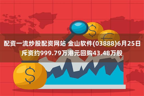 配资一流炒股配资网站 金山软件(03888)6月25日斥资约999.79万港元回购43.48万股