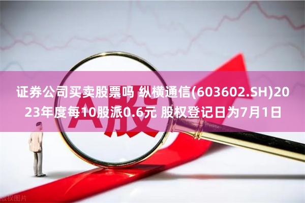 证券公司买卖股票吗 纵横通信(603602.SH)2023年度每10股派0.6元 股权登记日为7月1日