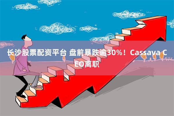 长沙股票配资平台 盘前暴跌逾30%！Cassava CEO离职