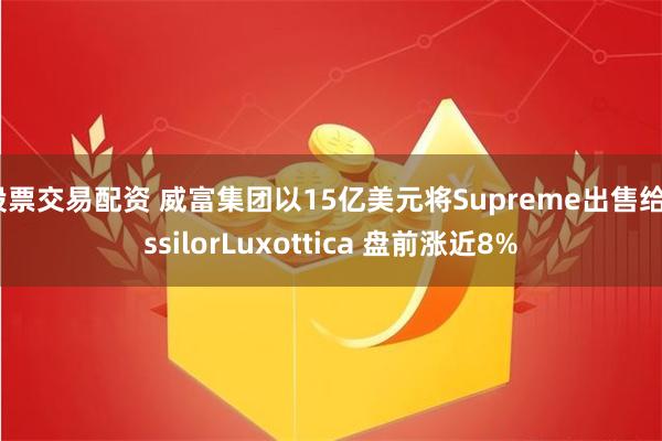 股票交易配资 威富集团以15亿美元将Supreme出售给EssilorLuxottica 盘前涨近8%