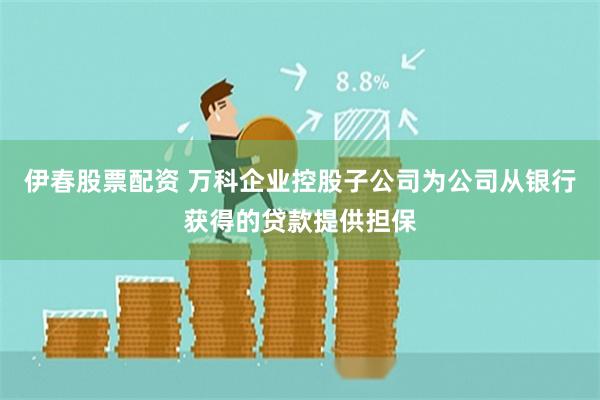 伊春股票配资 万科企业控股子公司为公司从银行获得的贷款提供担保