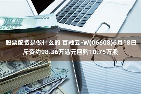 股票配资是做什么的 百融云-W(06608)6月18日斥资约98.36万港元回购10.75万股