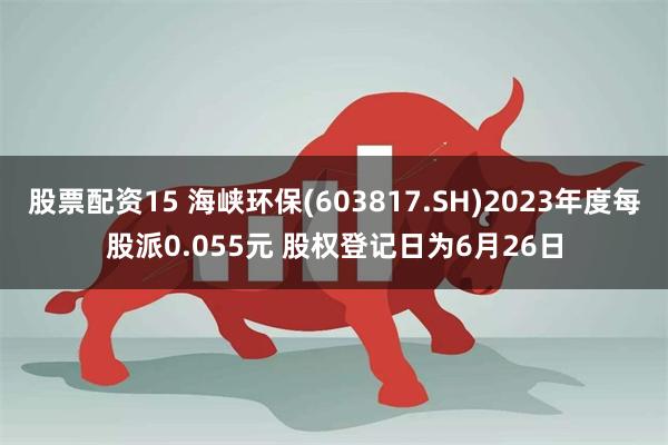 股票配资15 海峡环保(603817.SH)2023年度每股派0.055元 股权登记日为6月26日