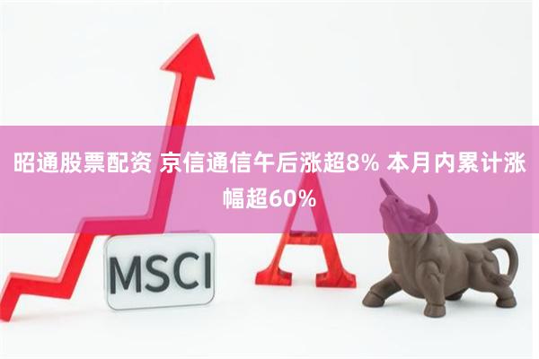 昭通股票配资 京信通信午后涨超8% 本月内累计涨幅超60%