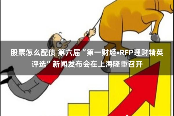 股票怎么配债 第六届“第一财经•RFP理财精英评选”新闻发布会在上海隆重召开