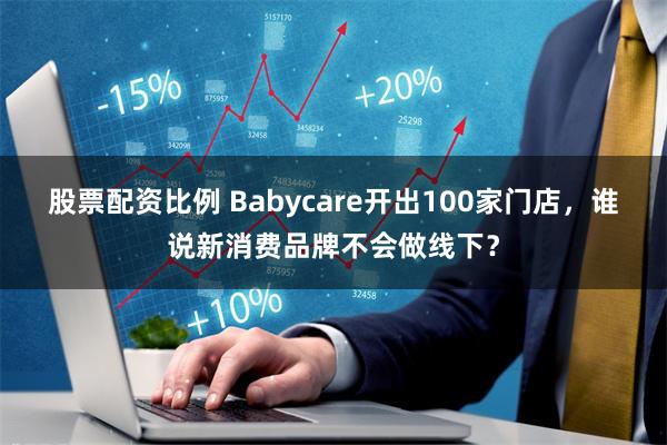 股票配资比例 Babycare开出100家门店，谁说新消费品牌不会做线下？