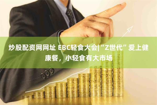 炒股配资网网址 EBC轻食大会|“Z世代”爱上健康餐，小轻食有大市场