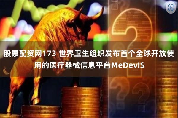 股票配资网173 世界卫生组织发布首个全球开放使用的医疗器械信息平台MeDevIS