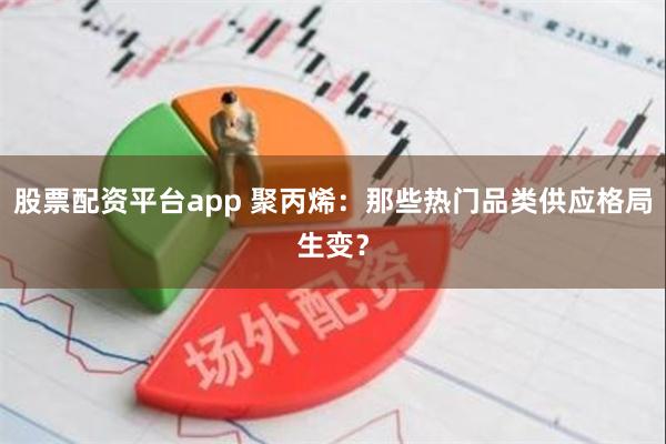 股票配资平台app 聚丙烯：那些热门品类供应格局生变？