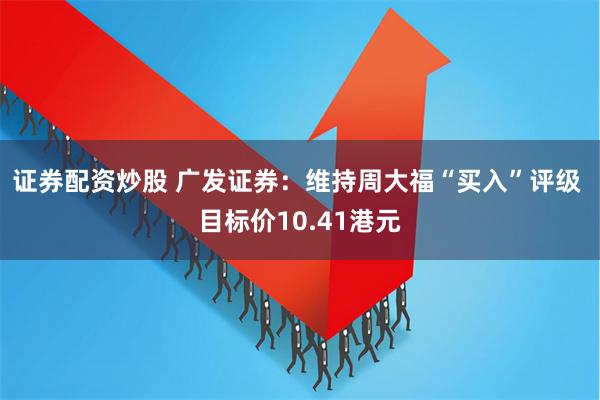 证券配资炒股 广发证券：维持周大福“买入”评级 目标价10.41港元