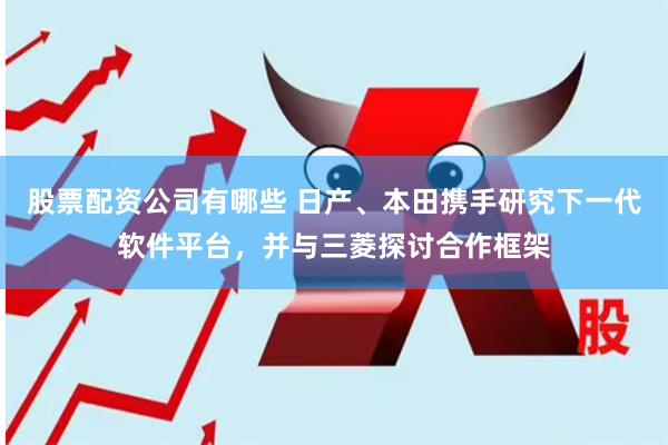 股票配资公司有哪些 日产、本田携手研究下一代软件平台，并与三菱探讨合作框架