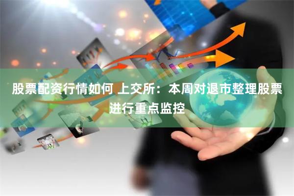 股票配资行情如何 上交所：本周对退市整理股票进行重点监控