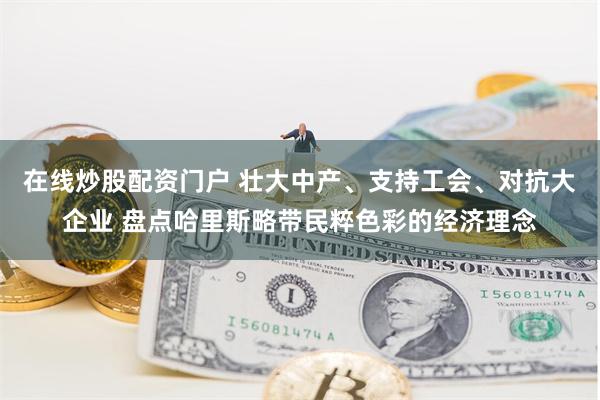 在线炒股配资门户 壮大中产、支持工会、对抗大企业 盘点哈里斯略带民粹色彩的经济理念