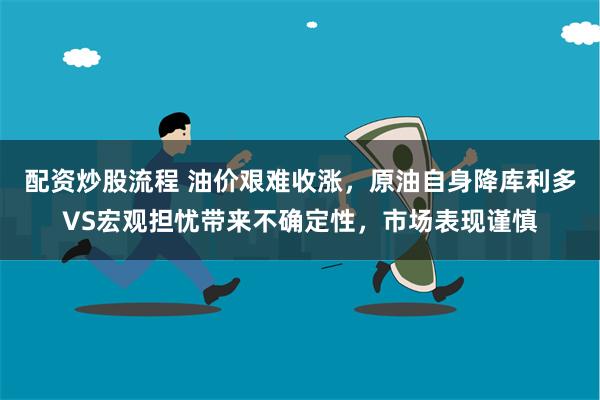 配资炒股流程 油价艰难收涨，原油自身降库利多VS宏观担忧带来不确定性，市场表现谨慎