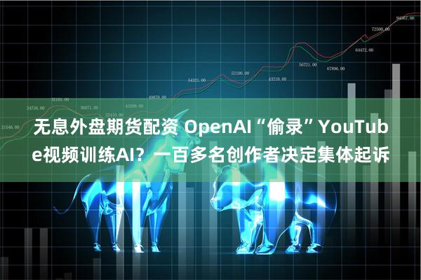 无息外盘期货配资 OpenAI“偷录”YouTube视频训练AI？一百多名创作者决定集体起诉