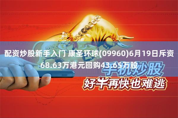 配资炒股新手入门 康圣环球(09960)6月19日斥资68.63万港元回购43.65万股