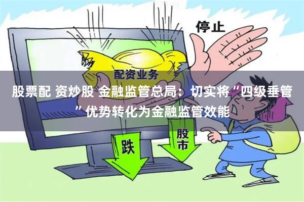 股票配 资炒股 金融监管总局：切实将“四级垂管”优势转化为金融监管效能