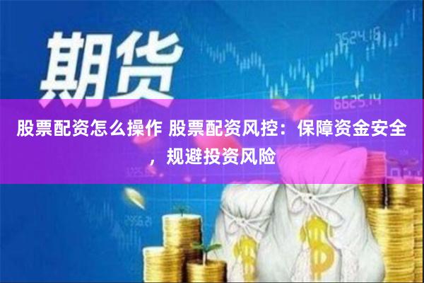 股票配资怎么操作 股票配资风控：保障资金安全，规避投资风险