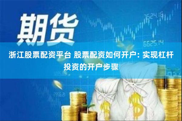 浙江股票配资平台 股票配资如何开户: 实现杠杆投资的开户步骤