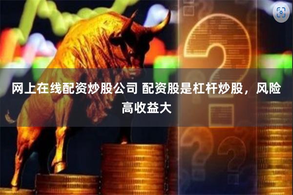 网上在线配资炒股公司 配资股是杠杆炒股，风险高收益大