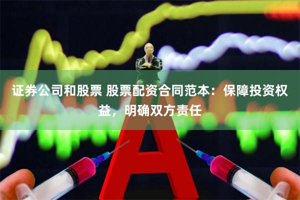 证券公司和股票 股票配资合同范本：保障投资权益，明确双方责任