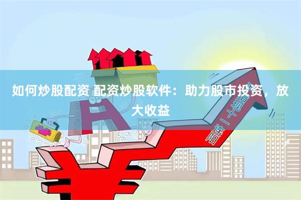 如何炒股配资 配资炒股软件：助力股市投资，放大收益