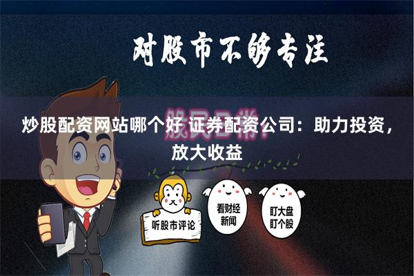 炒股配资网站哪个好 证券配资公司：助力投资，放大收益