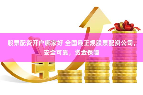 股票配资开户哪家好 全国最正规股票配资公司，安全可靠，资金保障